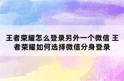 王者荣耀怎么登录另外一个微信 王者荣耀如何选择微信分身登录